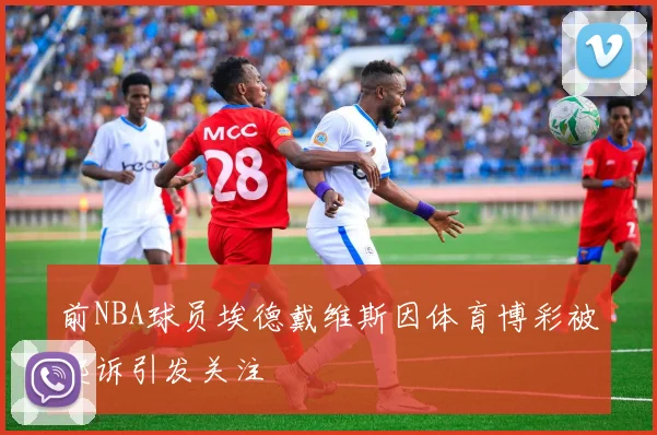 前NBA球员埃德戴维斯因体育博彩被起诉引发关注