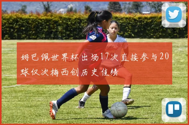 姆巴佩世界杯出场17次直接参与20球仅次梅西创历史佳绩