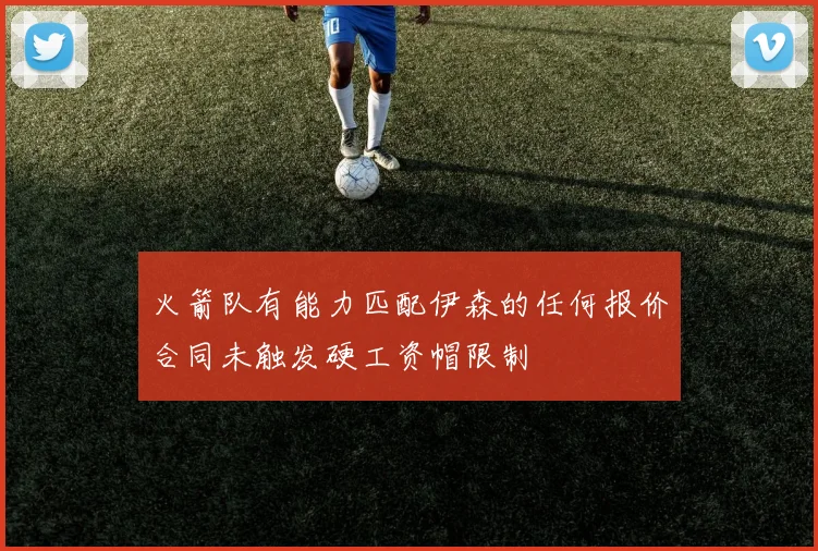 火箭队有能力匹配伊森的任何报价合同未触发硬工资帽限制