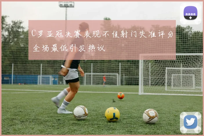 C罗亚冠决赛表现不佳射门失准评分全场最低引发热议