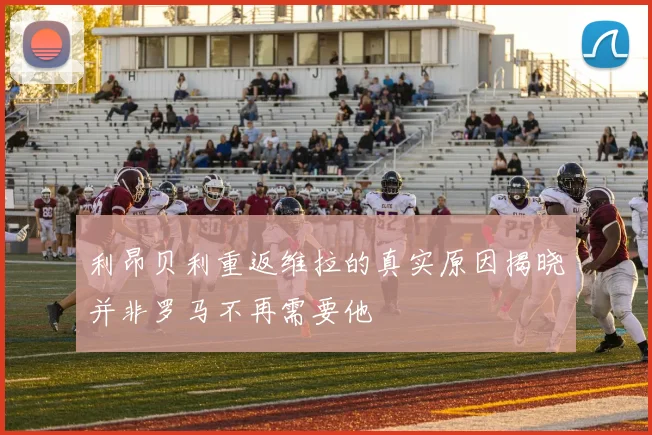 利昂贝利重返维拉的真实原因揭晓并非罗马不再需要他