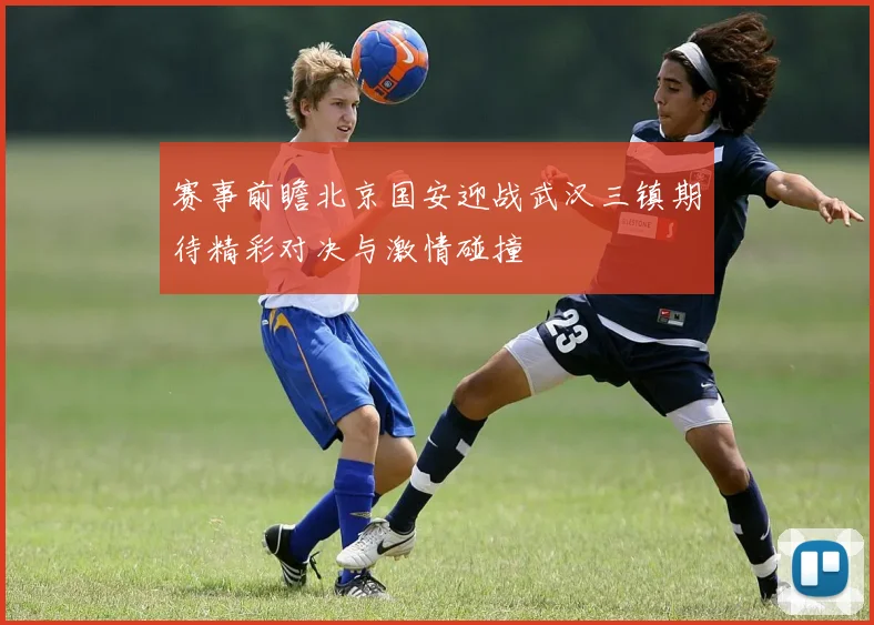 赛事前瞻北京国安迎战武汉三镇期待精彩对决与激情碰撞