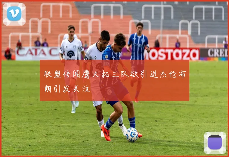 联盟传闻鹰火拓三队欲引进杰伦布朗引发关注