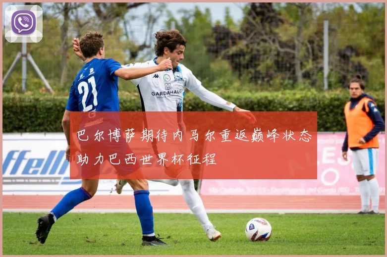 巴尔博萨期待内马尔重返巅峰状态助力巴西世界杯征程