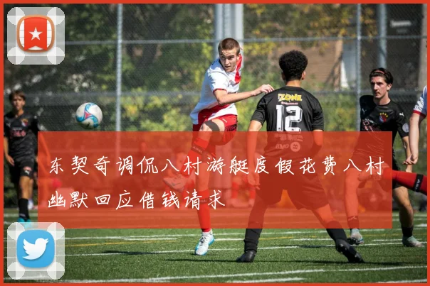 东契奇调侃八村游艇度假花费八村幽默回应借钱请求