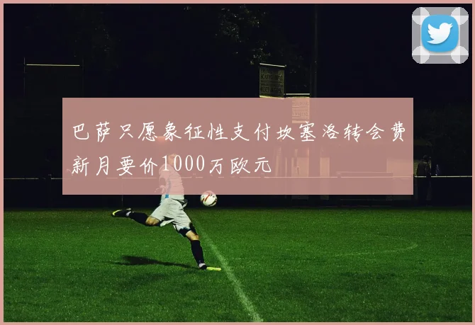 巴萨只愿象征性支付坎塞洛转会费新月要价1000万欧元