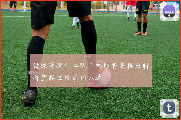 德媒曝拜仁二队主帅即将更换丹特有望接任成热门人选