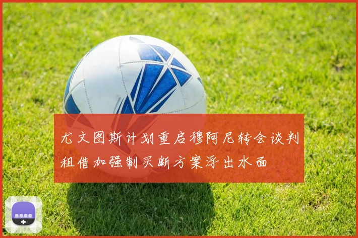 尤文图斯计划重启穆阿尼转会谈判租借加强制买断方案浮出水面