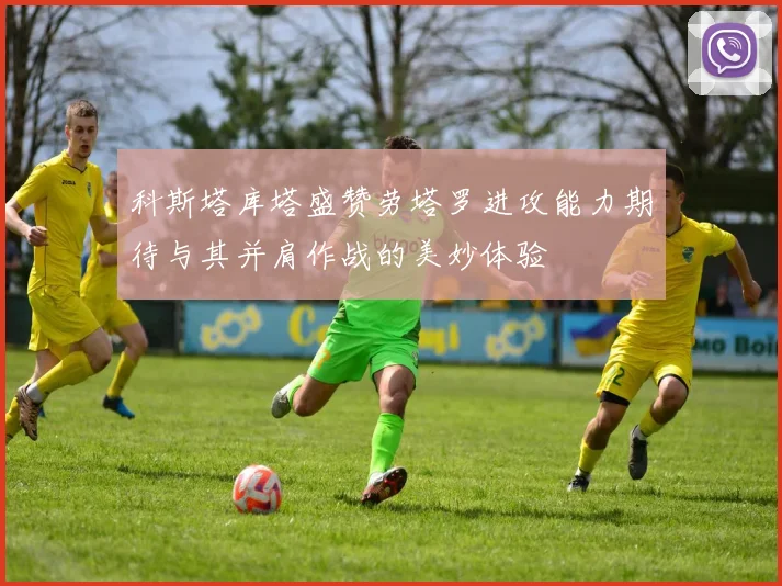 科斯塔库塔盛赞劳塔罗进攻能力期待与其并肩作战的美妙体验