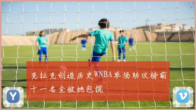 克拉克创造历史WNBA单场助攻榜前十一名全被她包揽