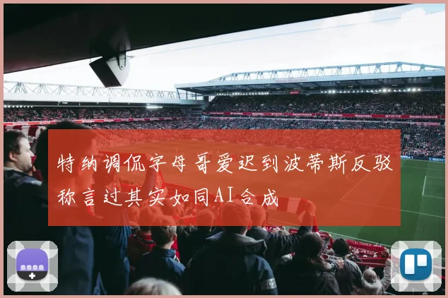 特纳调侃字母哥爱迟到波蒂斯反驳称言过其实如同AI合成