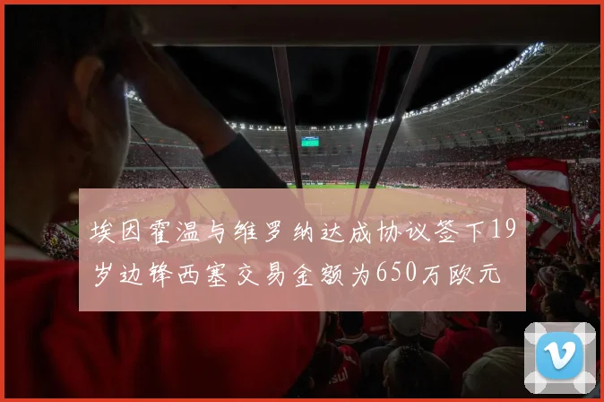 埃因霍温与维罗纳达成协议签下19岁边锋西塞交易金额为650万欧元