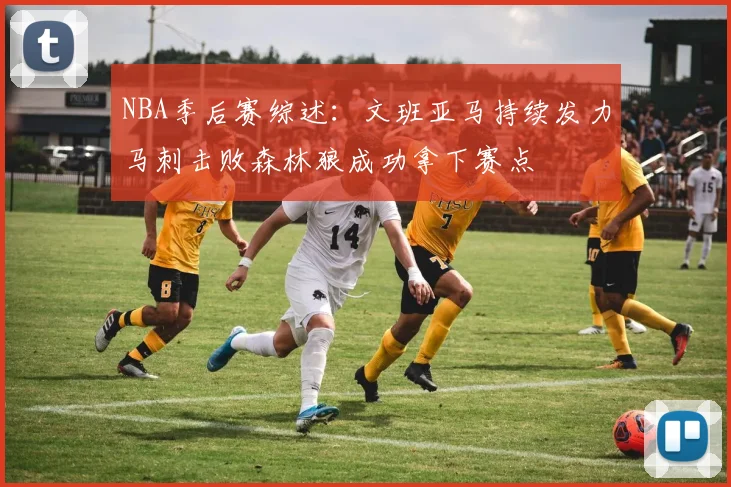 NBA季后赛综述：文班亚马持续发力马刺击败森林狼成功拿下赛点