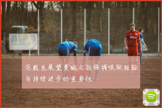 范戴克展望曼城之战强调吸取经验与持续进步的重要性