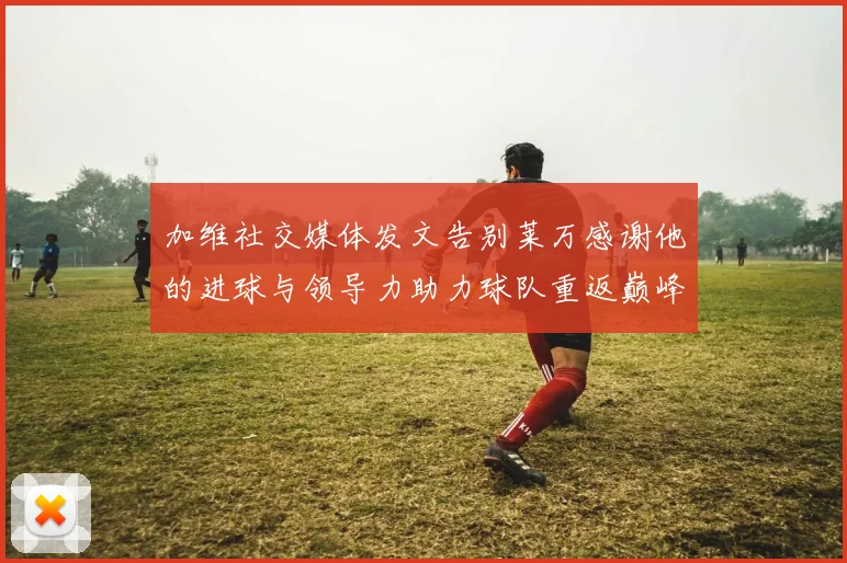 加维社交媒体发文告别莱万感谢他的进球与领导力助力球队重返巅峰