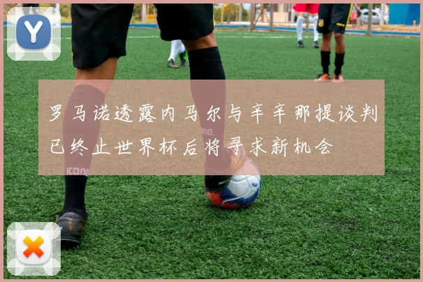 罗马诺透露内马尔与辛辛那提谈判已终止世界杯后将寻求新机会