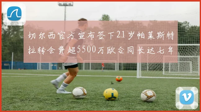 切尔西官方宣布签下21岁帕莱斯特拉转会费超5500万欧合同长达七年