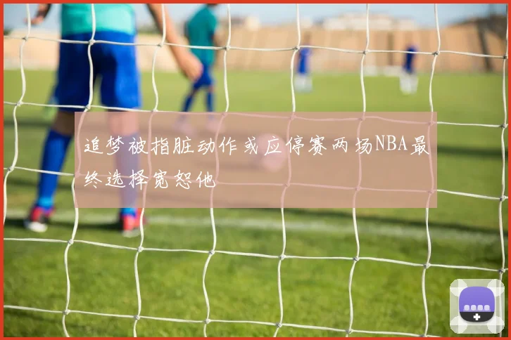 追梦被指脏动作或应停赛两场NBA最终选择宽恕他