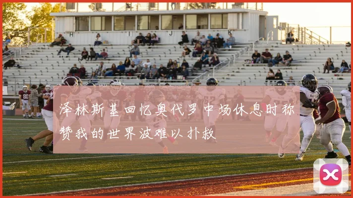 泽林斯基回忆奥代罗中场休息时称赞我的世界波难以扑救