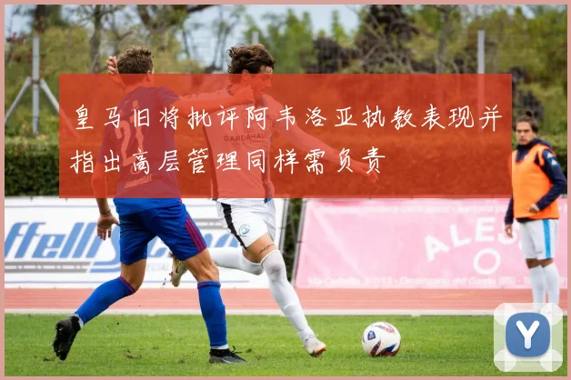 皇马旧将批评阿韦洛亚执教表现并指出高层管理同样需负责