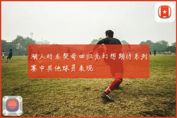 湖人对东契奇回归无幻想期待系列赛中其他球员表现